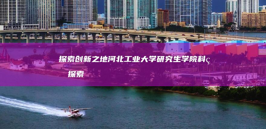 探索创新之地：河北工业大学研究生学院科研探索之旅